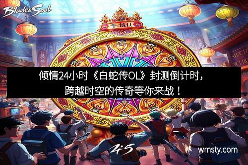倾情24小时《白蛇传OL》封测倒计时，跨越时空的传奇等你来战！