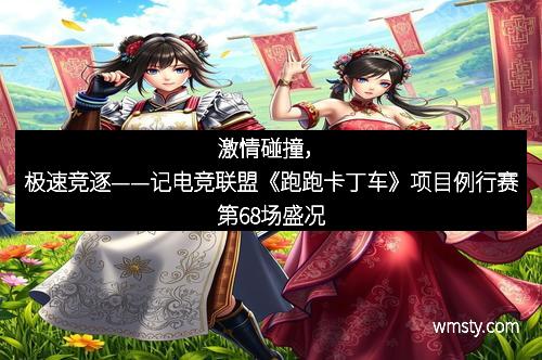 激情碰撞，极速竞逐——记电竞联盟《跑跑卡丁车》项目例行赛第68场盛况