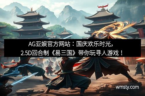 AG亚娱官方网站：国庆欢乐时光，2.5D回合制《易三国》带你玩寻人游戏！